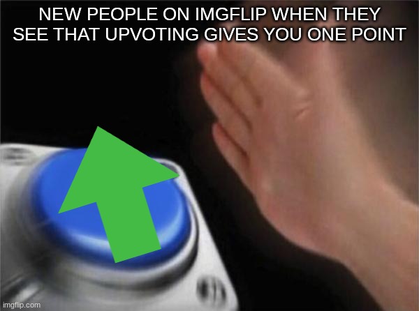 And remember upvoting does give you one point | NEW PEOPLE ON IMGFLIP WHEN THEY SEE THAT UPVOTING GIVES YOU ONE POINT | image tagged in button push | made w/ Imgflip meme maker