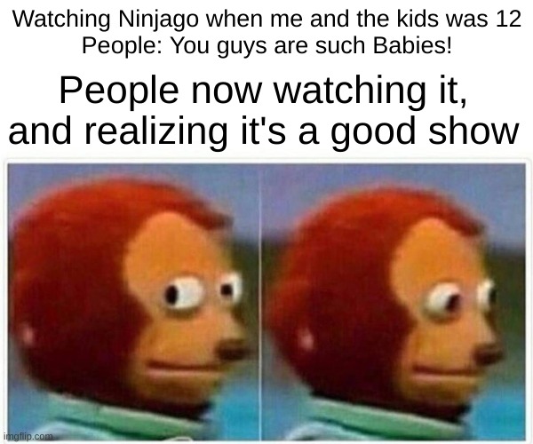 Monkey Puppet | Watching Ninjago when me and the kids was 12
People: You guys are such Babies! People now watching it, and realizing it's a good show | image tagged in memes,monkey puppet | made w/ Imgflip meme maker