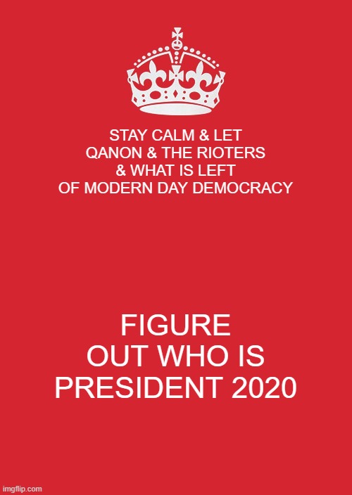 Keep Calm And Carry On Red Meme | STAY CALM & LET QANON & THE RIOTERS & WHAT IS LEFT OF MODERN DAY DEMOCRACY; FIGURE OUT WHO IS PRESIDENT 2020 | image tagged in memes,keep calm and carry on red | made w/ Imgflip meme maker