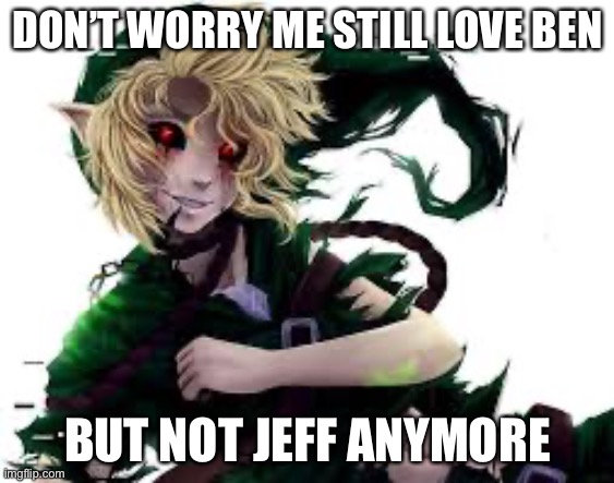 news so far | DON’T WORRY ME STILL LOVE BEN; BUT NOT JEFF ANYMORE | image tagged in ben,meme,sad,jeff | made w/ Imgflip meme maker