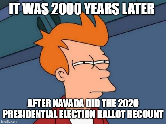 Futurama Fry | IT WAS 2000 YEARS LATER; AFTER NAVADA DID THE 2020 PRESIDENTIAL ELECTION BALLOT RECOUNT | image tagged in memes,futurama fry | made w/ Imgflip meme maker