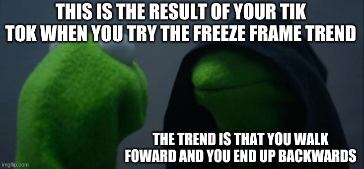 Evil Kermit Meme | THIS IS THE RESULT OF YOUR TIK TOK WHEN YOU TRY THE FREEZE FRAME TREND; THE TREND IS THAT YOU WALK FOWARD AND YOU END UP BACKWARDS | image tagged in memes,evil kermit | made w/ Imgflip meme maker