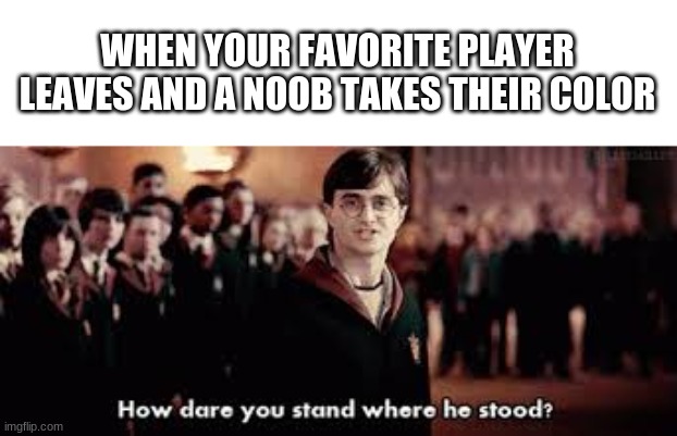 Among Us | WHEN YOUR FAVORITE PLAYER LEAVES AND A NOOB TAKES THEIR COLOR | image tagged in how dare you stand where he stood | made w/ Imgflip meme maker