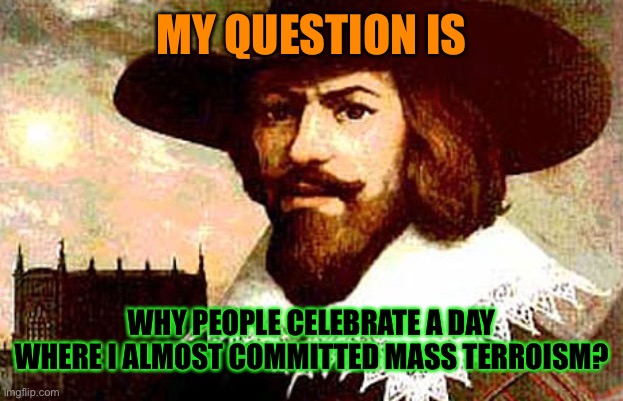 Makes you think. | MY QUESTION IS; WHY PEOPLE CELEBRATE A DAY WHERE I ALMOST COMMITTED MASS TERROISM? | image tagged in guy fawkes,bonfire night | made w/ Imgflip meme maker