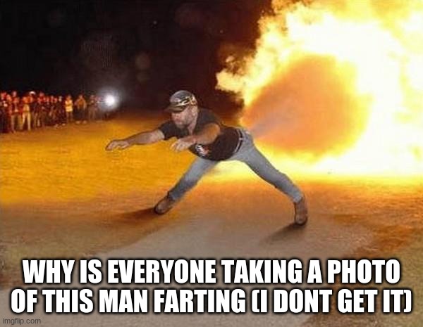 fire fart | WHY IS EVERYONE TAKING A PHOTO OF THIS MAN FARTING (I DONT GET IT) | image tagged in fire fart | made w/ Imgflip meme maker