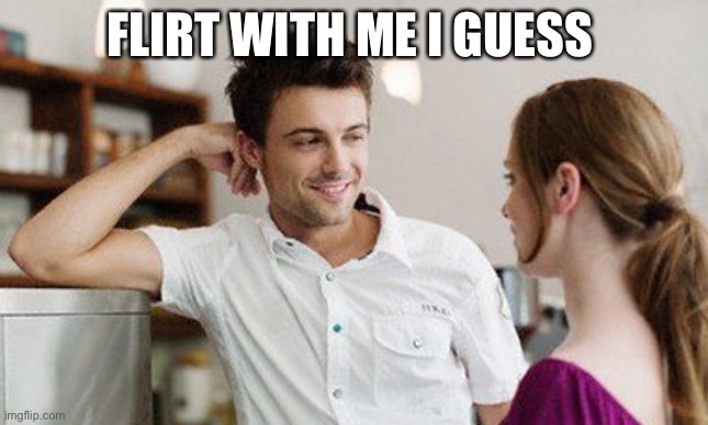 Flirt | FLIRT WITH ME I GUESS | image tagged in flirt | made w/ Imgflip meme maker