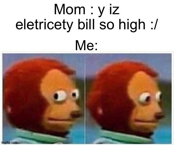 Monkey Puppet | Mom : y iz eletricety bill so high :/; Me: | image tagged in memes,monkey puppet | made w/ Imgflip meme maker