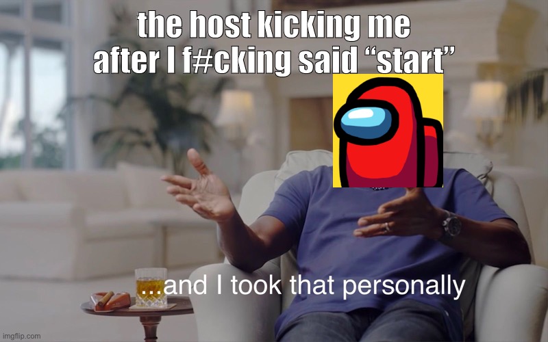 and I took that personally | the host kicking me after I f#cking said “start” | image tagged in and i took that personally | made w/ Imgflip meme maker