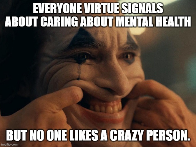 Joaquin Phoenix Joker Smiling | EVERYONE VIRTUE SIGNALS ABOUT CARING ABOUT MENTAL HEALTH; BUT NO ONE LIKES A CRAZY PERSON. | image tagged in joaquin phoenix joker smiling | made w/ Imgflip meme maker