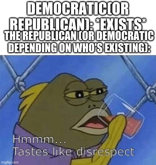 Ya'll just kill each other even if someone's minding their own business lol | DEMOCRATIC(OR REPUBLICAN): *EXISTS*; THE REPUBLICAN (OR DEMOCRATIC DEPENDING ON WHO'S EXISTING): | image tagged in blank tastes like disrespect | made w/ Imgflip meme maker