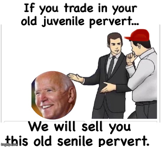 Sounds like a great deal | If you trade in your old juvenile pervert... We will sell you this old senile pervert. | image tagged in car salesman slaps hood,election 2020,politics | made w/ Imgflip meme maker