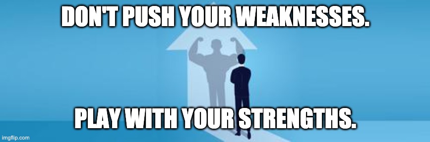 STRENGTH | DON'T PUSH YOUR WEAKNESSES. PLAY WITH YOUR STRENGTHS. | image tagged in strength | made w/ Imgflip meme maker