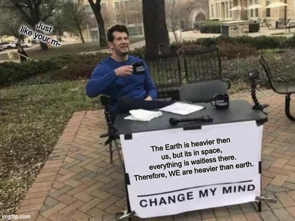 Earth | Just like your m-; The Earth is heavier then us, but its in space, everything is waitless there. Therefore, WE are heavier than earth. | image tagged in memes,change my mind | made w/ Imgflip meme maker