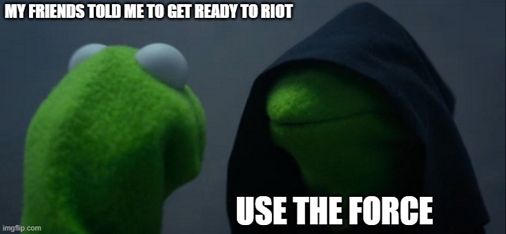 Evil Kermit | MY FRIENDS TOLD ME TO GET READY TO RIOT; USE THE FORCE | image tagged in memes,evil kermit | made w/ Imgflip meme maker
