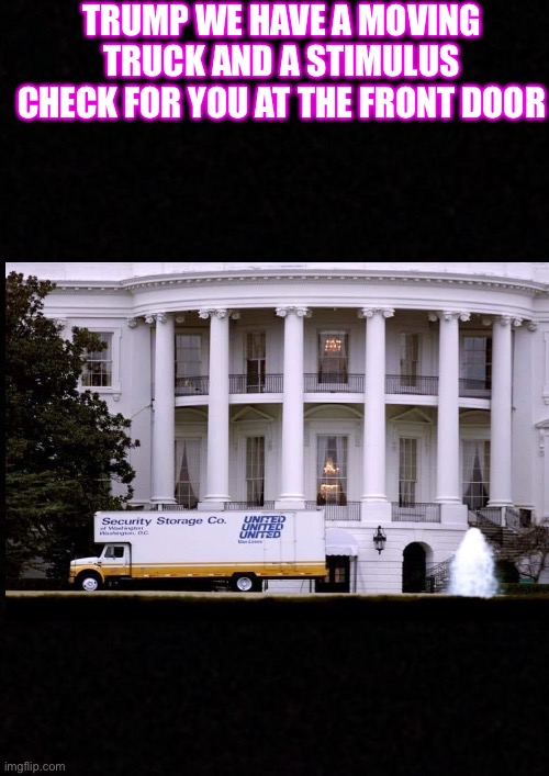 Blank  | TRUMP WE HAVE A MOVING TRUCK AND A STIMULUS CHECK FOR YOU AT THE FRONT DOOR | image tagged in blank | made w/ Imgflip meme maker