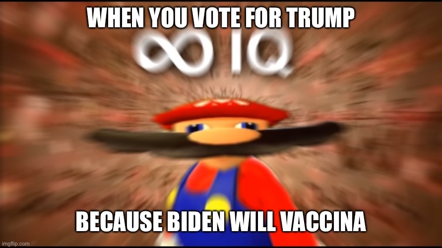 Be like mario | WHEN YOU VOTE FOR TRUMP; BECAUSE BIDEN WILL VACCINATE | image tagged in infinity iq mario | made w/ Imgflip meme maker