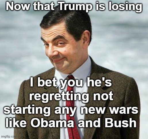 I bet you Trump is regretting not starting any new wars like Obama and Bush | Now that Trump is losing; I bet you he's regretting not starting any new wars like Obama and Bush | image tagged in mr bean,no new wars under trump,trump 2020,trump creating peace | made w/ Imgflip meme maker