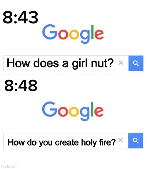 I was going to search up “how does a girl nut” before I stopped and decided to make it a meme instead | How does a girl nut? How do you create holy fire? | image tagged in google before after,no nut november,holy fire | made w/ Imgflip meme maker