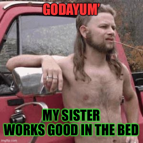 almost redneck | GODAYUM’ MY SISTER WORKS GOOD IN THE BED | image tagged in almost redneck | made w/ Imgflip meme maker