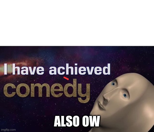 I have achieved COMEDY | ALSO OW | image tagged in i have achieved comedy | made w/ Imgflip meme maker
