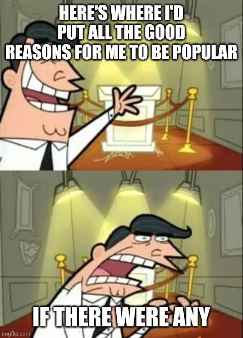 This Is Where I'd Put My Trophy If I Had One | HERE'S WHERE I'D PUT ALL THE GOOD REASONS FOR ME TO BE POPULAR; IF THERE WERE ANY | image tagged in memes,this is where i'd put my trophy if i had one | made w/ Imgflip meme maker