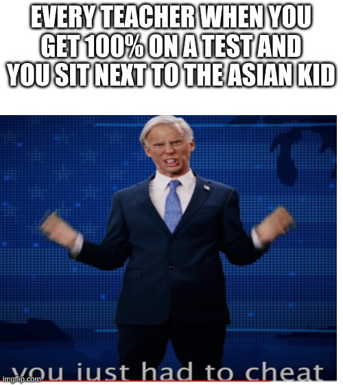 EVERY TEACHER WHEN YOU GET 100% ON A TEST AND YOU SIT NEXT TO THE ASIAN KID | image tagged in blank white template | made w/ Imgflip meme maker