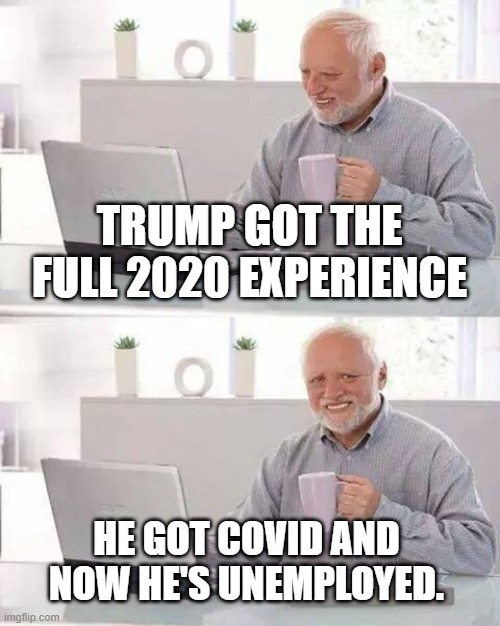 Hide the Pain Harold Meme | TRUMP GOT THE FULL 2020 EXPERIENCE; HE GOT COVID AND NOW HE'S UNEMPLOYED. | image tagged in memes,hide the pain harold | made w/ Imgflip meme maker