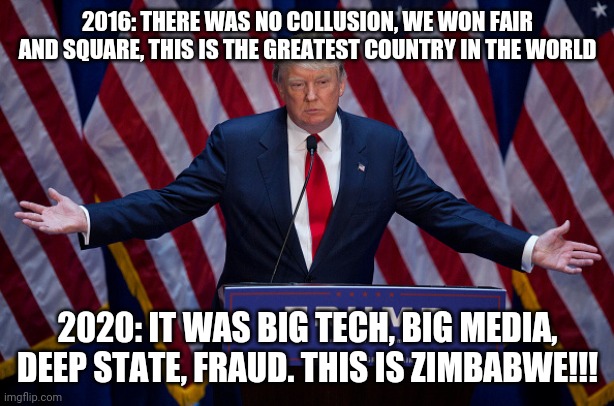 Peak Maturity Levels | 2016: THERE WAS NO COLLUSION, WE WON FAIR AND SQUARE, THIS IS THE GREATEST COUNTRY IN THE WORLD; 2020: IT WAS BIG TECH, BIG MEDIA, DEEP STATE, FRAUD. THIS IS ZIMBABWE!!! | image tagged in donald trump | made w/ Imgflip meme maker
