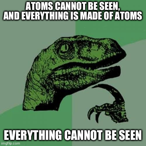 Logically speaking |  ATOMS CANNOT BE SEEN, AND EVERYTHING IS MADE OF ATOMS; EVERYTHING CANNOT BE SEEN | image tagged in memes,philosoraptor | made w/ Imgflip meme maker