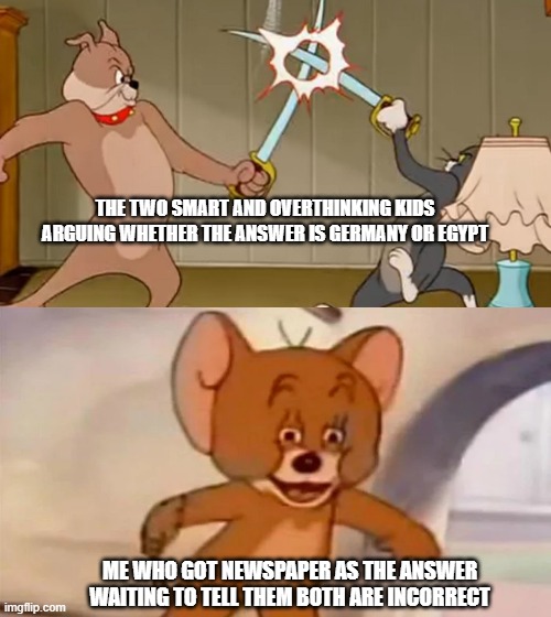 You wouldn't get it. | THE TWO SMART AND OVERTHINKING KIDS ARGUING WHETHER THE ANSWER IS GERMANY OR EGYPT; ME WHO GOT NEWSPAPER AS THE ANSWER WAITING TO TELL THEM BOTH ARE INCORRECT | image tagged in memes | made w/ Imgflip meme maker