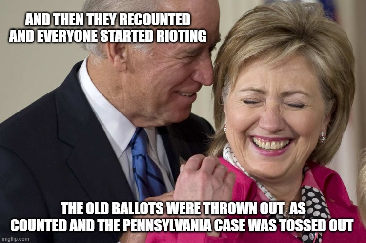 Biden Clinton | AND THEN THEY RECOUNTED AND EVERYONE STARTED RIOTING; THE OLD BALLOTS WERE THROWN OUT  AS COUNTED AND THE PENNSYLVANIA CASE WAS TOSSED OUT | image tagged in biden clinton | made w/ Imgflip meme maker