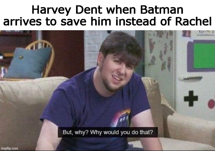 Why, why are you coming for me?!? | Harvey Dent when Batman arrives to save him instead of Rachel | image tagged in but why why would you do that | made w/ Imgflip meme maker