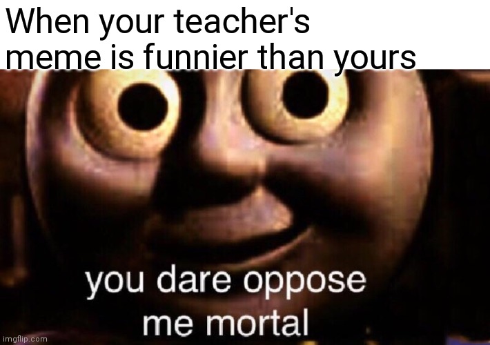 You have awakened it | When your teacher's meme is funnier than yours | image tagged in you dare oppose me mortal,teacher meme | made w/ Imgflip meme maker