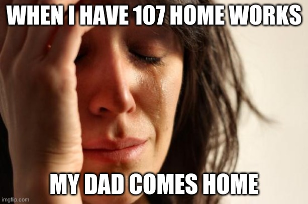 me af lmao | WHEN I HAVE 107 HOME WORKS; MY DAD COMES HOME | image tagged in memes,first world problems | made w/ Imgflip meme maker