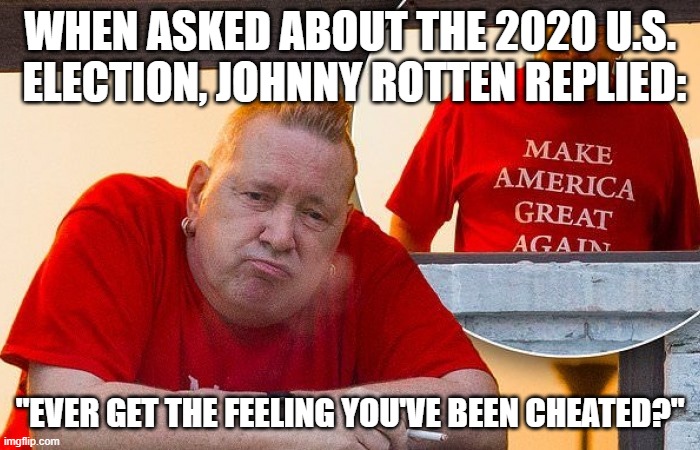 "Ever get the feeling you've been cheated?" | WHEN ASKED ABOUT THE 2020 U.S.  ELECTION, JOHNNY ROTTEN REPLIED:; "EVER GET THE FEELING YOU'VE BEEN CHEATED?" | image tagged in johnny rotten,election 2020 | made w/ Imgflip meme maker
