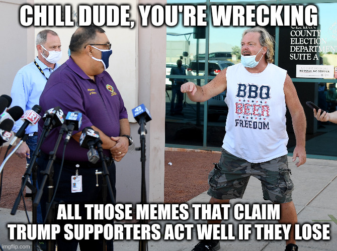 Beer, Freedom, something Biden, MAGA, MAGA, ooh, ooh,! | CHILL DUDE, YOU'RE WRECKING; ALL THOSE MEMES THAT CLAIM TRUMP SUPPORTERS ACT WELL IF THEY LOSE | image tagged in trump,humor,nevada | made w/ Imgflip meme maker