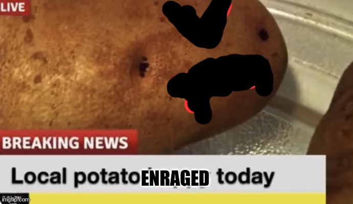 Local Potato happy today | ENRAGED | image tagged in local potato happy today | made w/ Imgflip meme maker