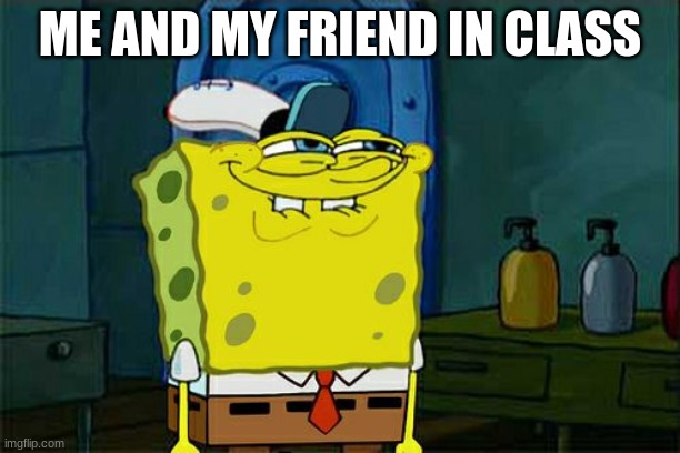 Don't You Squidward | ME AND MY FRIEND IN CLASS | image tagged in memes,don't you squidward | made w/ Imgflip meme maker