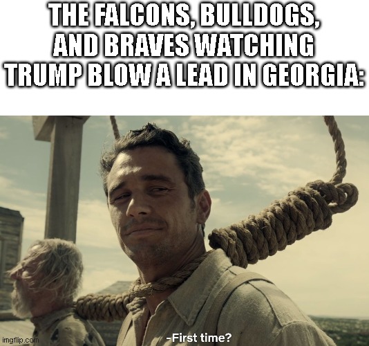 first time | THE FALCONS, BULLDOGS, AND BRAVES WATCHING TRUMP BLOW A LEAD IN GEORGIA: | image tagged in first time | made w/ Imgflip meme maker