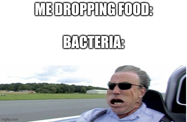 ME DROPPING FOOD:; BACTERIA: | image tagged in fast,funny,drop,food,top gear,bacteria | made w/ Imgflip meme maker