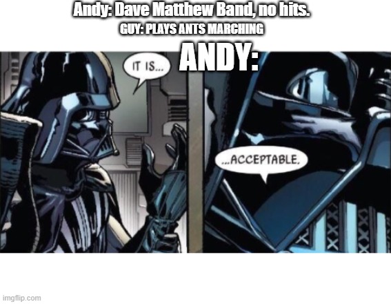 It Is Acceptable | Andy: Dave Matthew Band, no hits. GUY: PLAYS ANTS MARCHING; ANDY: | image tagged in it is acceptable | made w/ Imgflip meme maker