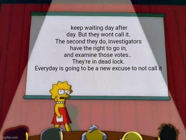 Politics and stuff | keep waiting day after day. But they wont call it. The second they do, investigators have the right to go in, and examine those votes.. 
They're in dead lock.
Everyday is going to be a new excuse to not call it | image tagged in lisa simpson's presentation | made w/ Imgflip meme maker
