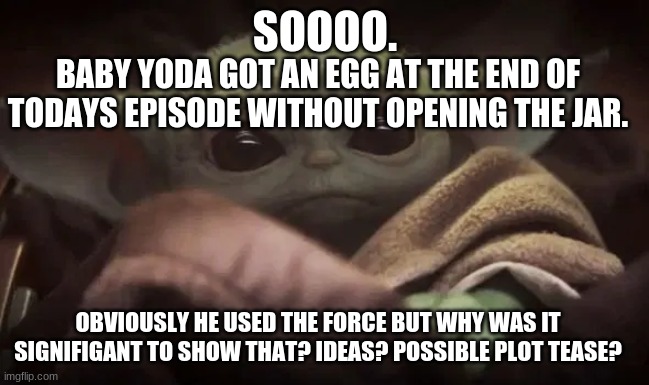 hmmmmmmmmmmmmmm...... | SOOOO. BABY YODA GOT AN EGG AT THE END OF TODAYS EPISODE WITHOUT OPENING THE JAR. OBVIOUSLY HE USED THE FORCE BUT WHY WAS IT SIGNIFIGANT TO SHOW THAT? IDEAS? POSSIBLE PLOT TEASE? | image tagged in baby yoda | made w/ Imgflip meme maker