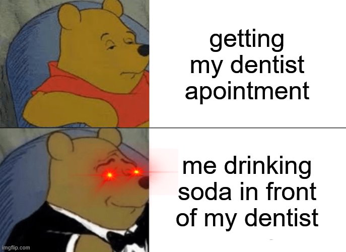 DANKS MEMEZ | getting my dentist apointment; me drinking soda in front of my dentist | image tagged in memes,tuxedo winnie the pooh | made w/ Imgflip meme maker