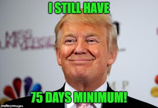 Donald trump approves | I STILL HAVE 75 DAYS MINIMUM! | image tagged in donald trump approves | made w/ Imgflip meme maker