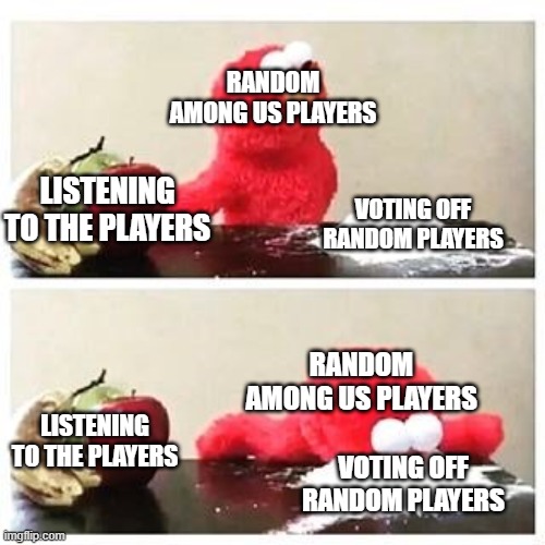 elmo cocaine | RANDOM AMONG US PLAYERS; LISTENING TO THE PLAYERS; VOTING OFF RANDOM PLAYERS; RANDOM AMONG US PLAYERS; LISTENING TO THE PLAYERS; VOTING OFF RANDOM PLAYERS | image tagged in elmo cocaine | made w/ Imgflip meme maker