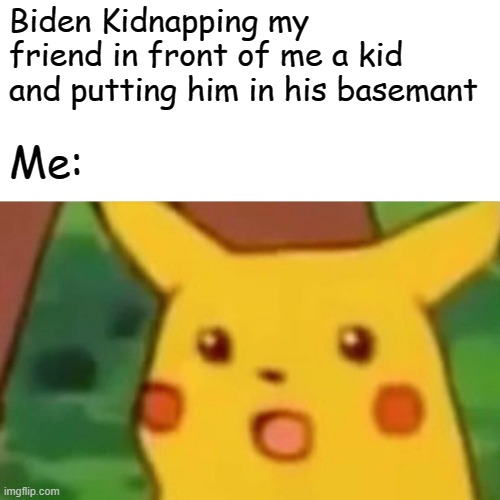 Surprised Pikachu | Biden Kidnapping my friend in front of me a kid and putting him in his basemant; Me: | image tagged in memes,surprised pikachu,lol | made w/ Imgflip meme maker