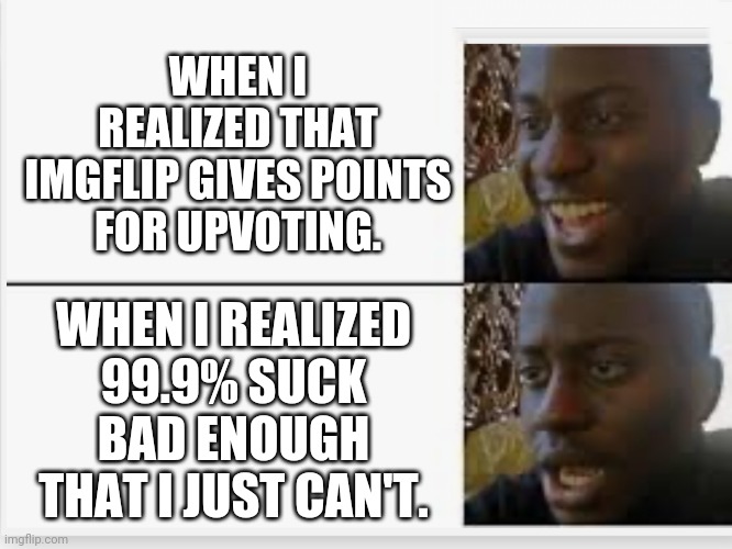 What Good Are Points Anyhow? |  WHEN I REALIZED THAT IMGFLIP GIVES POINTS FOR UPVOTING. WHEN I REALIZED 99.9% SUCK BAD ENOUGH THAT I JUST CAN'T. | image tagged in happy then sad,imgflip points | made w/ Imgflip meme maker