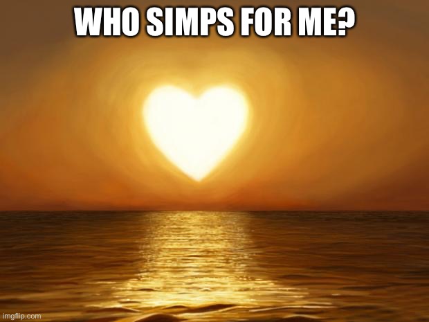 Love | WHO SIMPS FOR ME? | image tagged in love | made w/ Imgflip meme maker