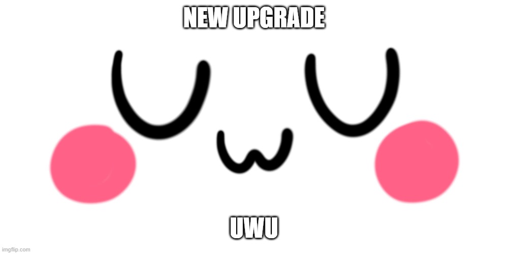 uwu | NEW UPGRADE; UWU | image tagged in uwu | made w/ Imgflip meme maker